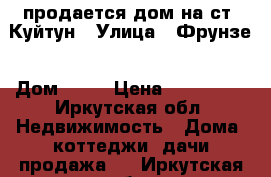 продается дом на ст. Куйтун › Улица ­ Фрунзе › Дом ­ 39 › Цена ­ 650 000 - Иркутская обл. Недвижимость » Дома, коттеджи, дачи продажа   . Иркутская обл.